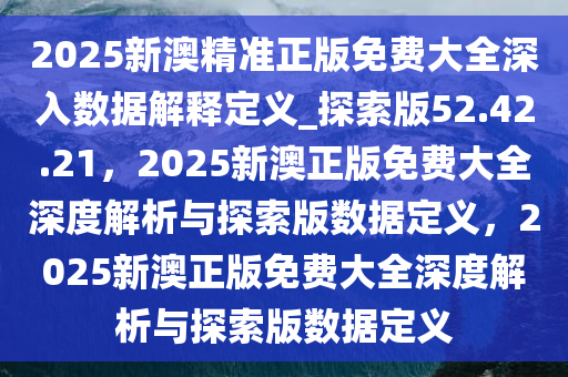 2025新澳精准正版免费大全，详细解答、解释与落实